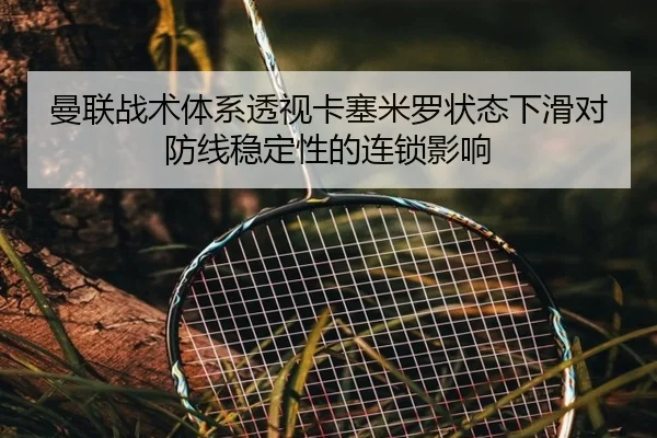 曼联战术体系透视卡塞米罗状态下滑对防线稳定性的连锁影响